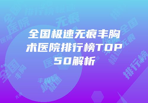 全国极速无痕丰胸术医院排行榜TOP50解析