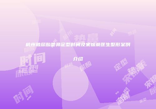 杭州玻尿酸垫鼻定型时间及宋锦荣医生整形案例介绍