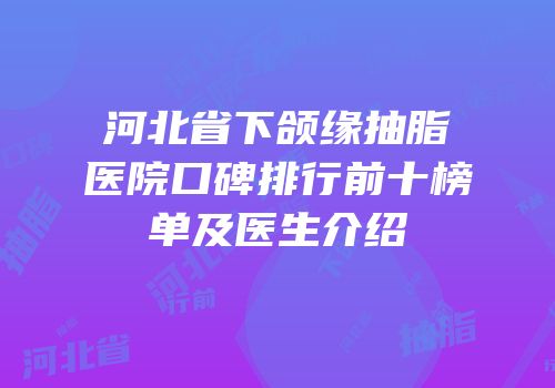 河北省下颌缘抽脂医院口碑排行前十榜单及医生介绍