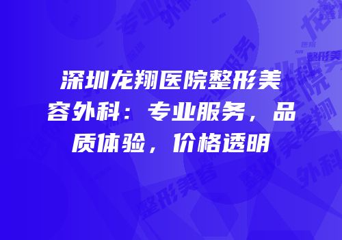 深圳龙翔医院整形美容外科：专业服务，品质体验，价格透明