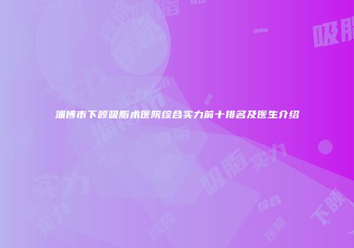 淄博市下颌吸脂术医院综合实力前十排名及医生介绍