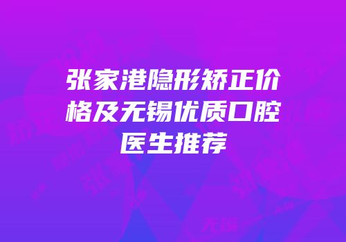 张家港隐形矫正价格及无锡优质口腔医生推荐