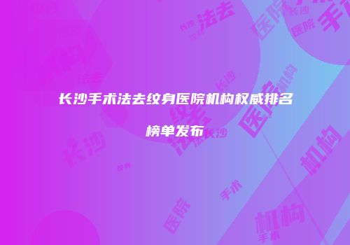 长沙手术法去纹身医院机构权威排名榜单发布