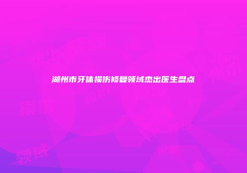 湖州市牙体损伤修复领域杰出医生盘点