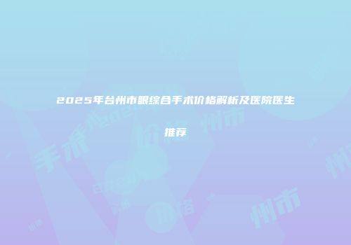 2025年台州市眼综合手术价格解析及医院医生推荐