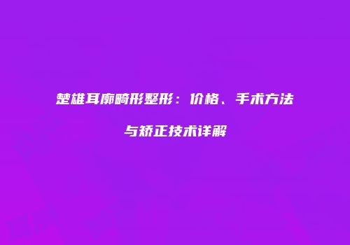 楚雄耳廓畸形整形：价格、手术方法与矫正技术详解