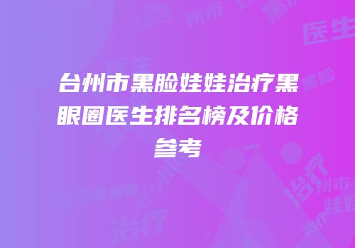 台州市黑脸娃娃治疗黑眼圈医生排名榜及价格参考