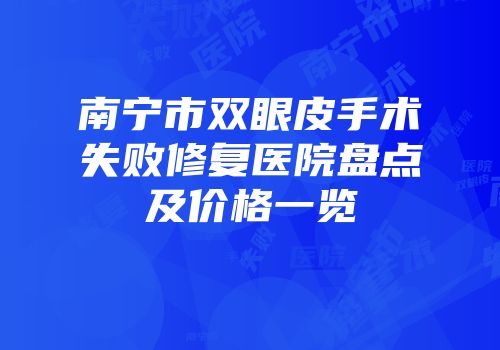 南宁市双眼皮手术失败修复医院盘点及价格一览
