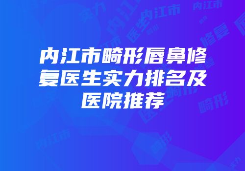 内江市畸形唇鼻修复医生实力排名及医院推荐