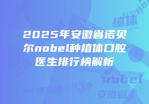 2025年安徽省诺贝尔nobel种植体口腔医生排行榜解析