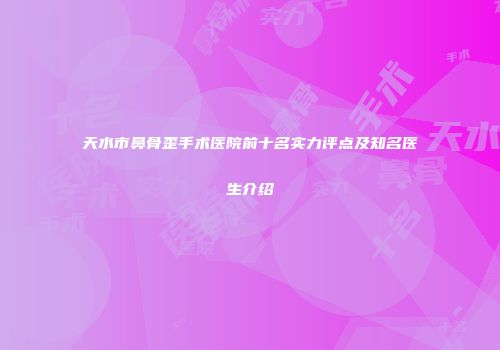 天水市鼻骨歪手术医院前十名实力评点及知名医生介绍