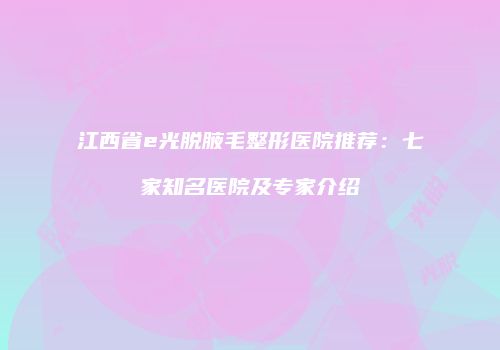 江西省e光脱腋毛整形医院推荐：七家知名医院及专家介绍