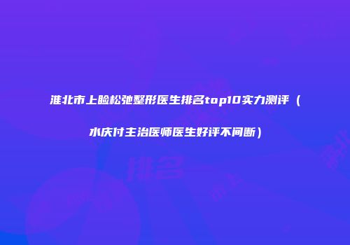 淮北市上睑松弛整形医生排名top10实力测评（水庆付主治医师医生好评不间断）