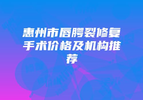 惠州市唇腭裂修复手术价格及机构推荐
