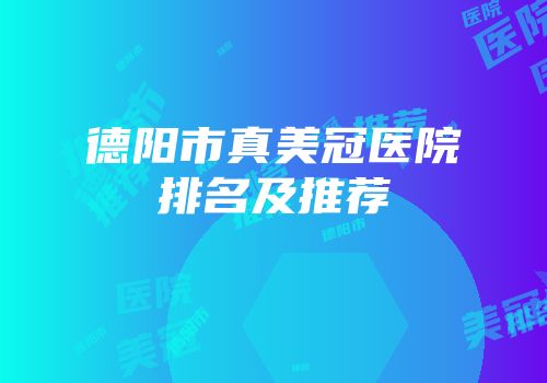 德阳市真美冠医院排名及推荐