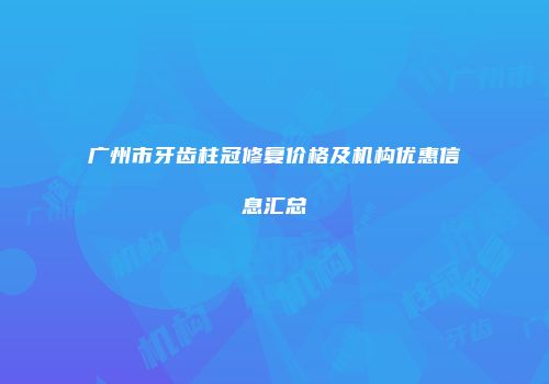 广州市牙齿柱冠修复价格及机构优惠信息汇总