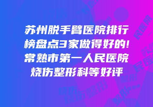 苏州脱手臂医院排行榜盘点3家做得好的!常熟市第一人民医院烧伤整形科等好评