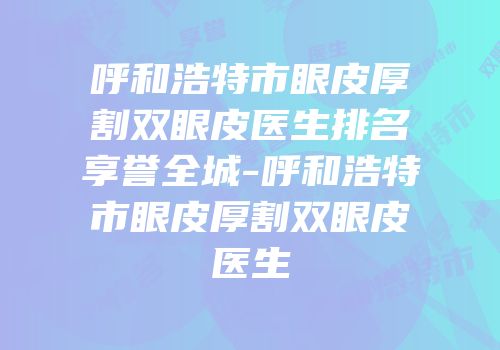 呼和浩特市眼皮厚割双眼皮医生排名享誉全城-呼和浩特市眼皮厚割双眼皮医生