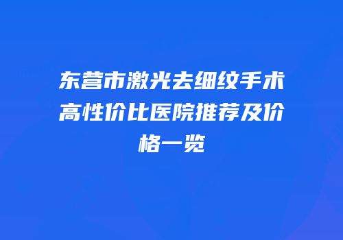 东营市激光去细纹手术高性价比医院推荐及价格一览