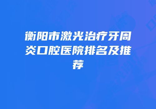衡阳市激光治疗牙周炎口腔医院排名及推荐