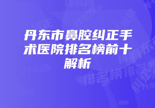 丹东市鼻腔纠正手术医院排名榜前十解析