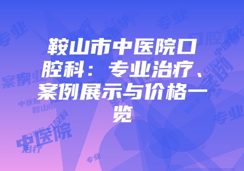 鞍山市中医院口腔科：专业治疗、案例展示与价格一览