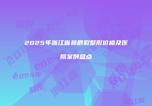 2025年浙江省鼻唇裂整形价格及医院案例盘点