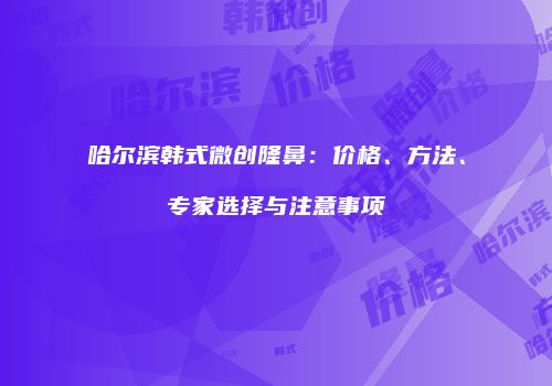 哈尔滨韩式微创隆鼻：价格、方法、专家选择与注意事项