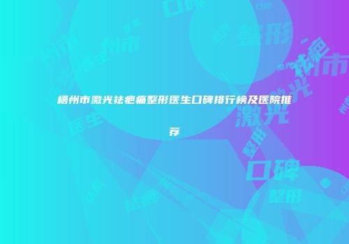 梧州市激光祛疤痛整形医生口碑排行榜及医院推荐