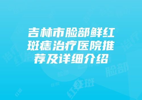 吉林市脸部鲜红斑痣治疗医院推荐及详细介绍