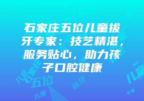 石家庄五位儿童拔牙专家：技艺精湛，服务贴心，助力孩子口腔健康