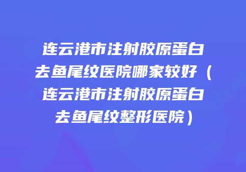 连云港市注射胶原蛋白去鱼尾纹医院哪家较好（连云港市注射胶原蛋白去鱼尾纹整形医院）