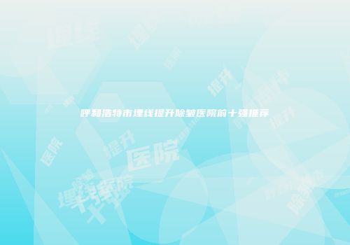 呼和浩特市埋线提升除皱医院前十强推荐