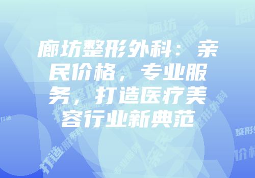 廊坊整形外科：亲民价格，专业服务，打造医疗美容行业新典范