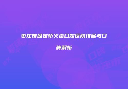 枣庄市固定桥义齿口腔医院排名与口碑解析