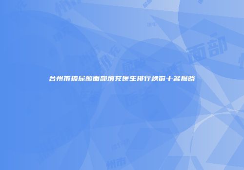 台州市玻尿酸面部填充医生排行榜前十名揭晓