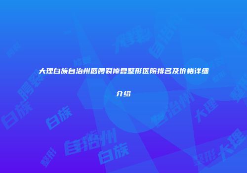 大理白族自治州唇腭裂修复整形医院排名及价格详细介绍