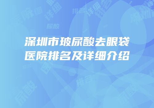 深圳市玻尿酸去眼袋医院排名及详细介绍