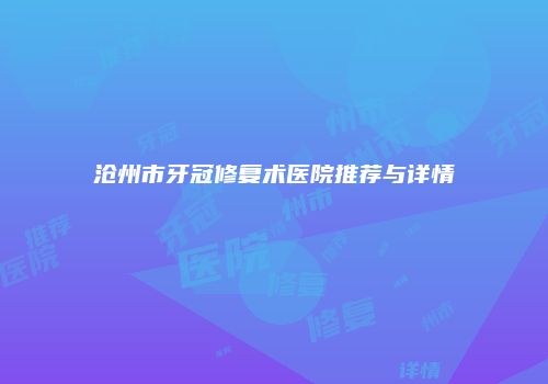沧州市牙冠修复术医院推荐与详情