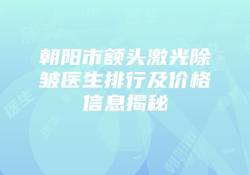 朝阳市额头激光除皱医生排行及价格信息揭秘