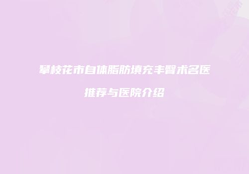 攀枝花市自体脂肪填充丰臀术名医推荐与医院介绍