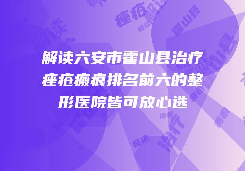 解读六安市霍山县治疗痤疮瘢痕排名前六的整形医院皆可放心选