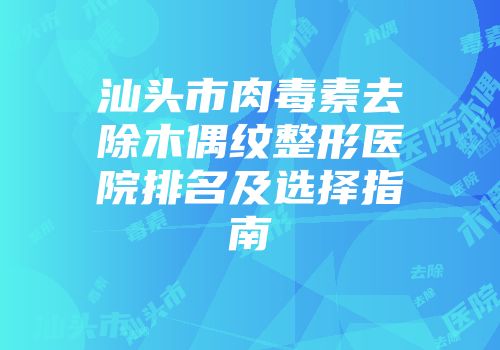 汕头市肉毒素去除木偶纹整形医院排名及选择指南