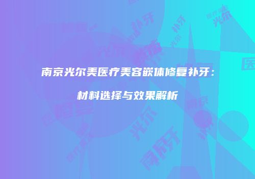 南京光尔美医疗美容嵌体修复补牙：材料选择与效果解析