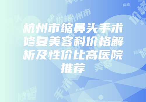 杭州市缩鼻头手术修复美容科价格解析及性价比高医院推荐