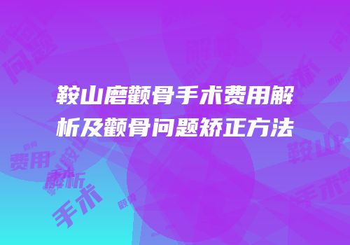 鞍山磨颧骨手术费用解析及颧骨问题矫正方法