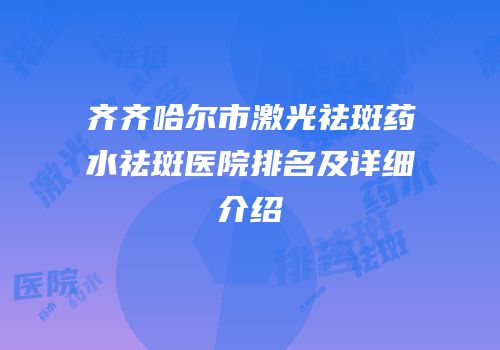 齐齐哈尔市激光祛斑药水祛斑医院排名及详细介绍