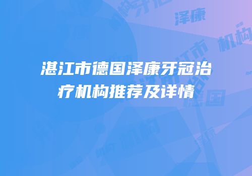 湛江市德国泽康牙冠治疗机构推荐及详情