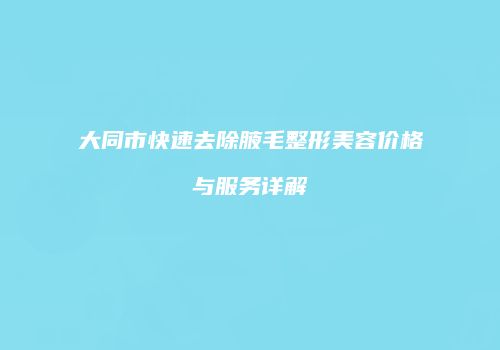 大同市快速去除腋毛整形美容价格与服务详解