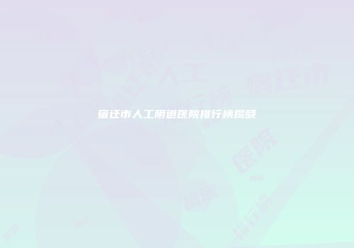 宿迁市人工阴道医院排行榜揭晓